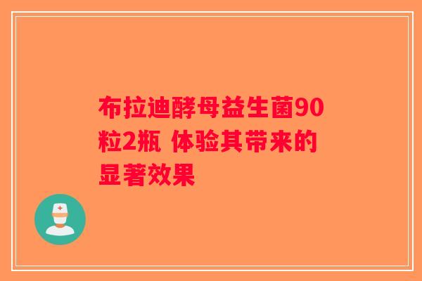 布拉迪酵母益生菌90粒2瓶 体验其带来的显著效果