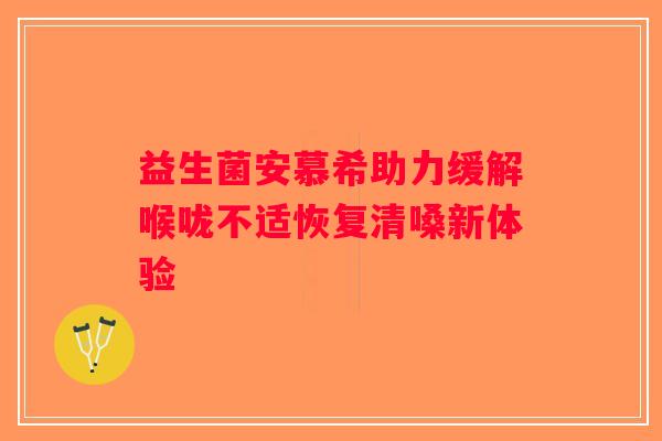 益生菌安慕希助力缓解喉咙不适恢复清嗓新体验