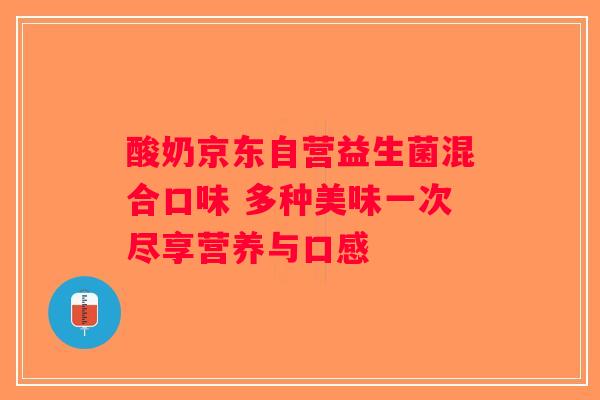 酸奶京东自营益生菌混合口味 多种美味一次尽享营养与口感 酸奶京东自营益生菌混合口味 多种美味一次尽享营养与口感