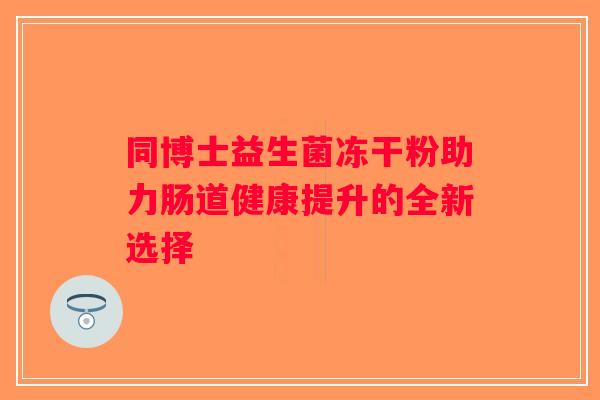 同博士益生菌冻干粉助力肠道健康提升的全新选择 同博士益生菌冻干粉助力肠道健康提升的全新选择