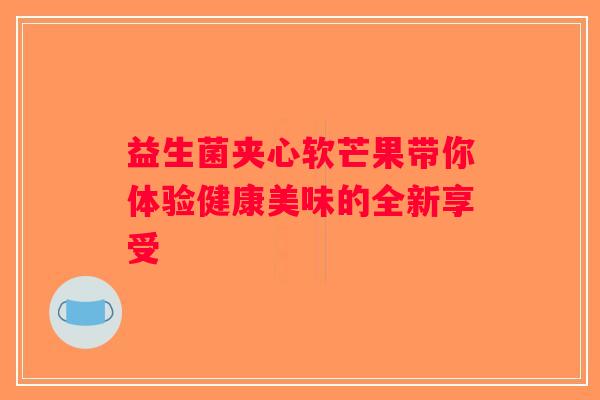 益生菌夹心软芒果带你体验健康美味的全新享受
