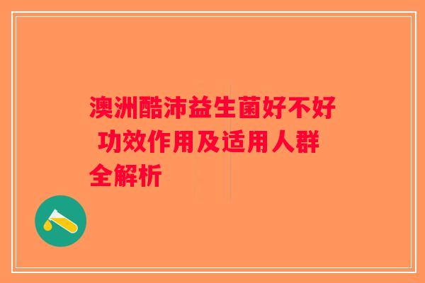 澳洲酷沛益生菌好不好 功效作用及适用人群全解析
