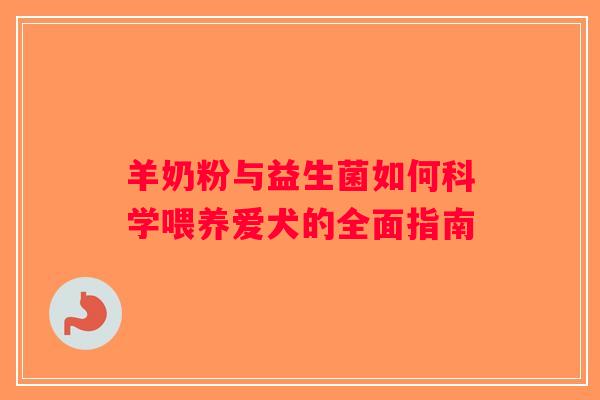 羊奶粉与益生菌如何科学喂养爱犬的全面指南 羊奶粉与益生菌如何科学喂养爱犬的全面指南