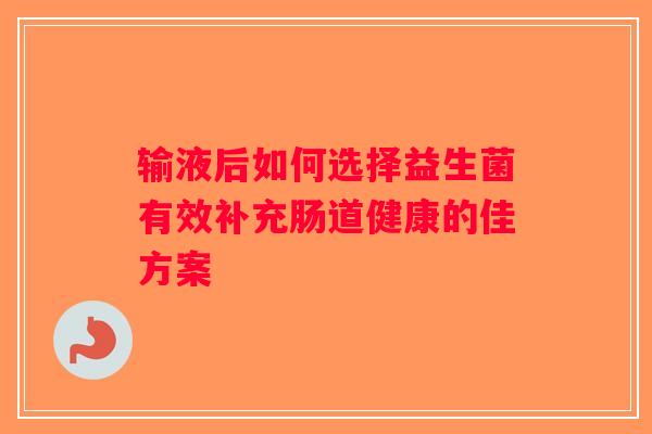 输液后如何选择益生菌有效补充肠道健康的佳方案