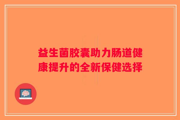 益生菌胶囊助力肠道健康提升的全新保健选择
