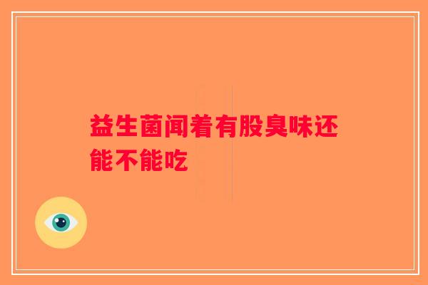 益生菌闻着有股臭味还能不能吃