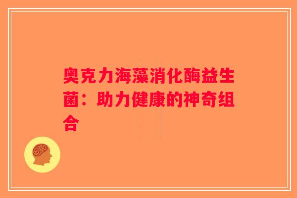 奥克力海藻消化酶益生菌：助力健康的神奇组合