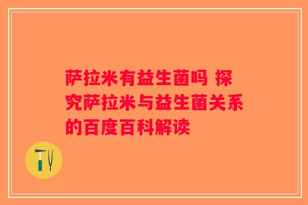 萨拉米有益生菌吗 探究萨拉米与益生菌关系的百度百科解读