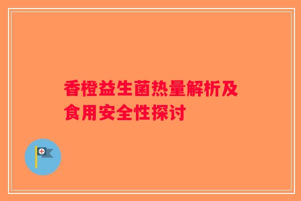 香橙益生菌热量解析及食用安全性探讨