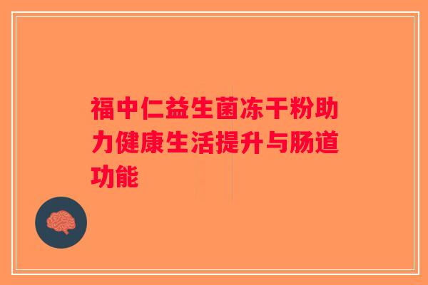 福中仁益生菌冻干粉助力健康生活提升与肠道功能