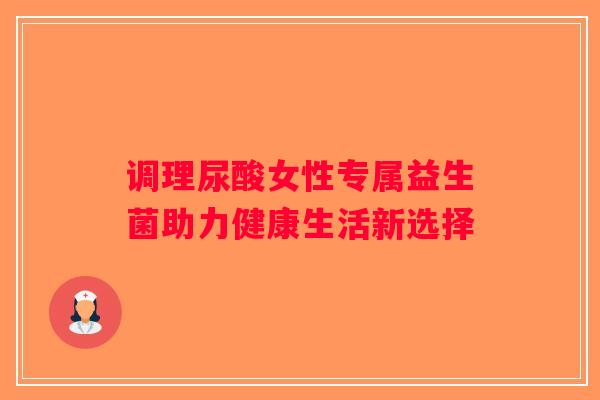 调理尿酸女性专属益生菌助力健康生活新选择