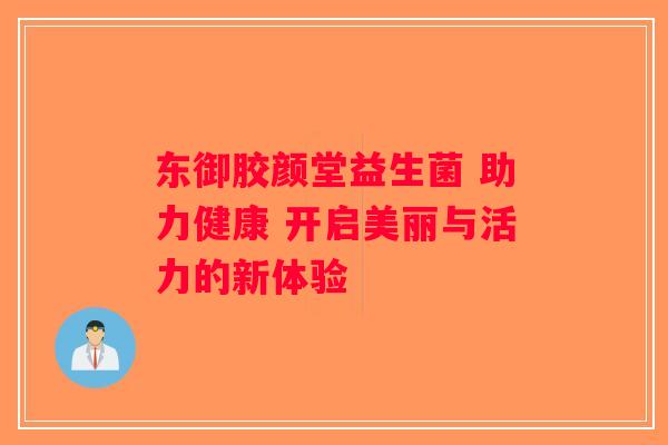 东御胶颜堂益生菌 助力健康 开启美丽与活力的新体验