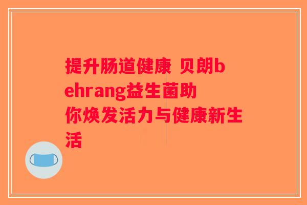 提升肠道健康 贝朗behrang益生菌助你焕发活力与健康新生活 提升肠道健康 贝朗behrang益生菌助你焕发活力与健康新生活