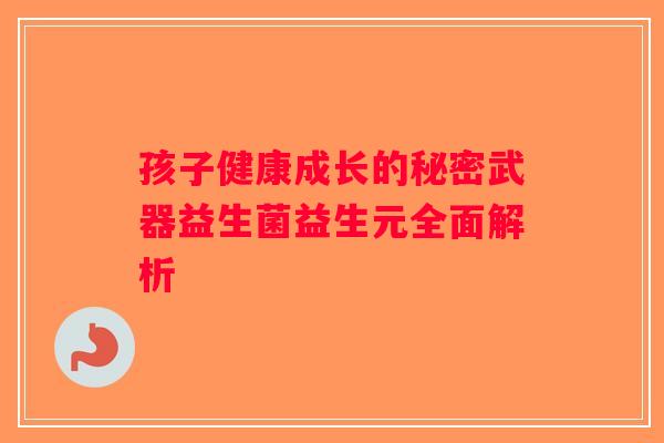 孩子健康成长的秘密武器益生菌益生元全面解析 孩子健康成长的秘密武器益生菌益生元全面解析