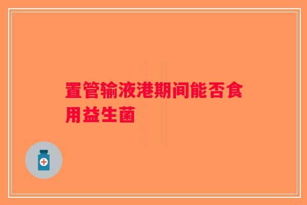 置管输液港期间能否食用益生菌