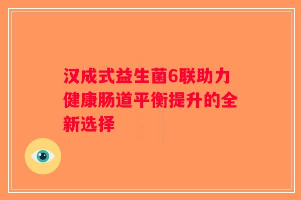 汉成式益生菌6联助力健康肠道平衡提升的全新选择