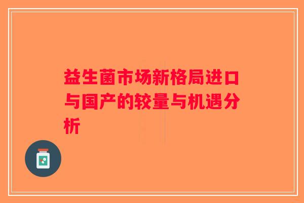 益生菌市场新格局进口与国产的较量与机遇分析