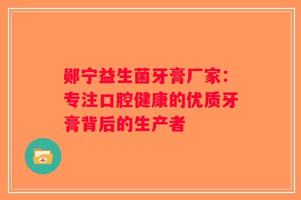 郧宁益生菌牙膏厂家：专注口腔健康的优质牙膏背后的生产者