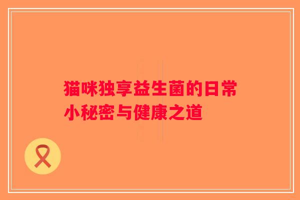 猫咪独享益生菌的日常小秘密与健康之道