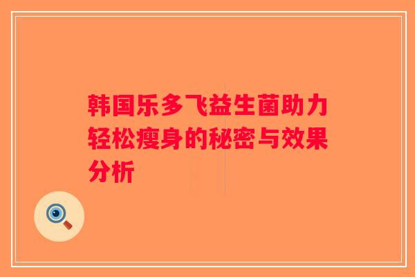 韩国乐多飞益生菌助力轻松瘦身的秘密与效果分析