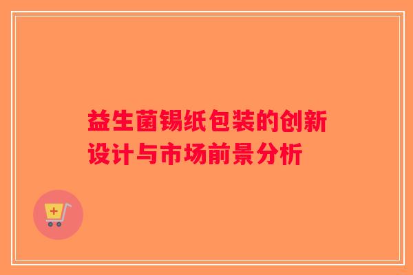 益生菌锡纸包装的创新设计与市场前景分析 益生菌锡纸包装的创新设计与市场前景分析