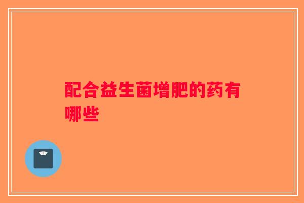 配合益生菌增肥的药有哪些