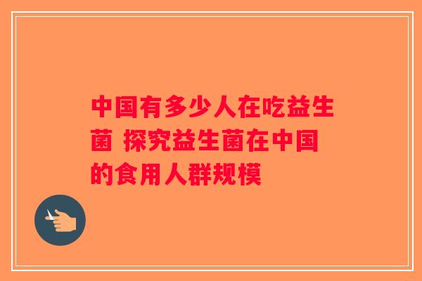 中国有多少人在吃益生菌 探究益生菌在中国的食用人群规模