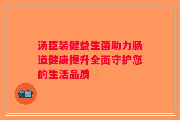 汤臣装健益生菌助力肠道健康提升全面守护您的生活品质