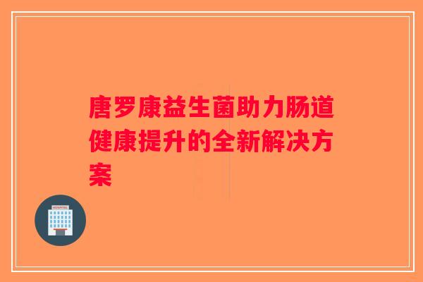 唐罗康益生菌助力肠道健康提升的全新解决方案