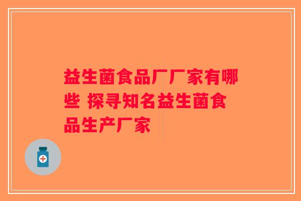 益生菌食品厂厂家有哪些 探寻知名益生菌食品生产厂家 益生菌食品厂厂家有哪些 探寻知名益生菌食品生产厂家