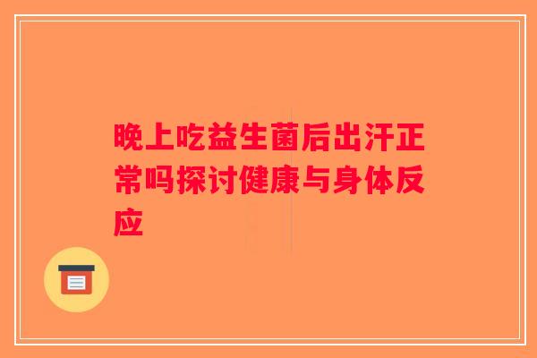 晚上吃益生菌后出汗正常吗探讨健康与身体反应 晚上吃益生菌后出汗正常吗探讨健康与身体反应