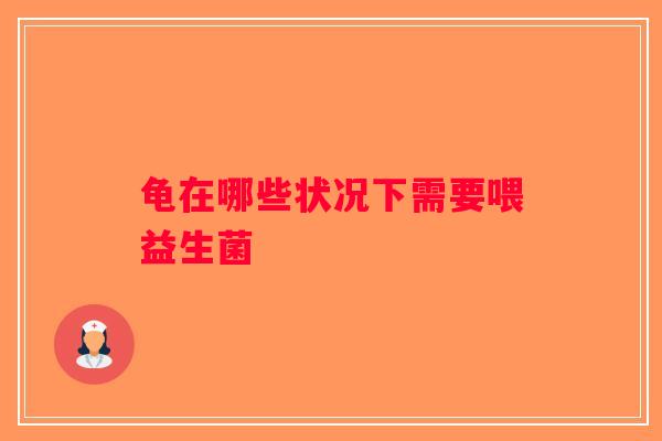 龟在哪些状况下需要喂益生菌 龟在哪些状况下需要喂益生菌