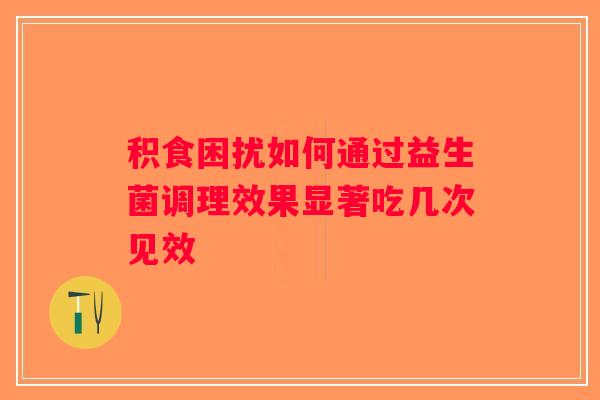 积食困扰如何通过益生菌调理效果显著吃几次见效