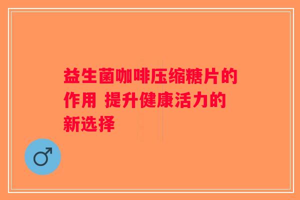 益生菌咖啡压缩糖片的作用 提升健康活力的新选择