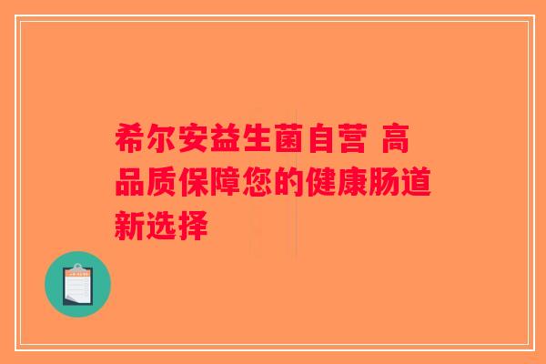 希尔安益生菌自营 高品质保障您的健康肠道新选择