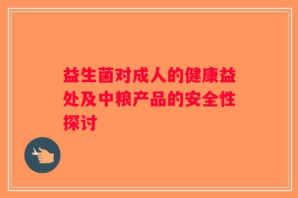 益生菌对成人的健康益处及中粮产品的安全性探讨