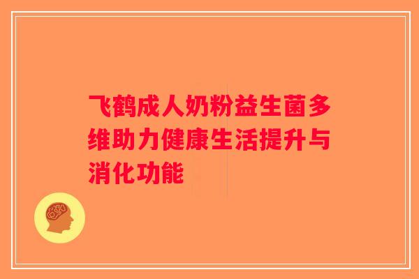 飞鹤成人奶粉益生菌多维助力健康生活提升与消化功能 飞鹤成人奶粉益生菌多维助力健康生活提升与消化功能