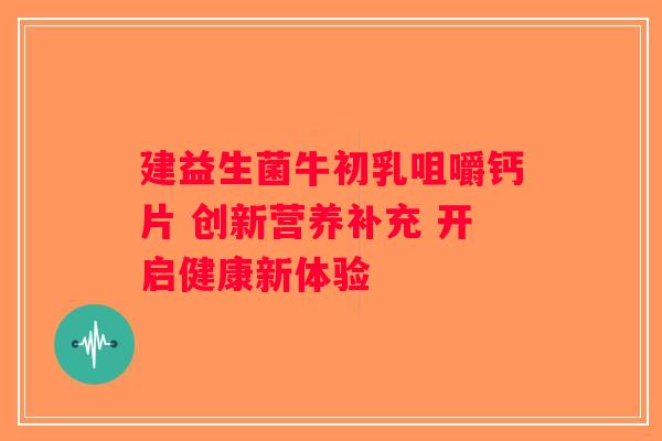 建益生菌牛初乳咀嚼钙片 创新营养补充 开启健康新体验