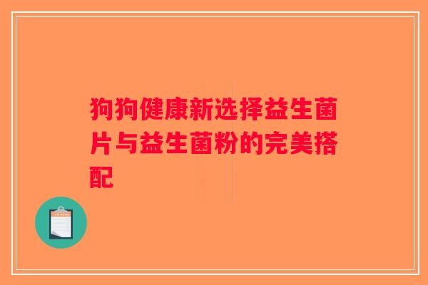 狗狗健康新选择益生菌片与益生菌粉的完美搭配