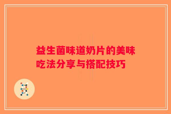益生菌味道奶片的美味吃法分享与搭配技巧