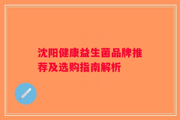 沈阳健康益生菌品牌推荐及选购指南解析