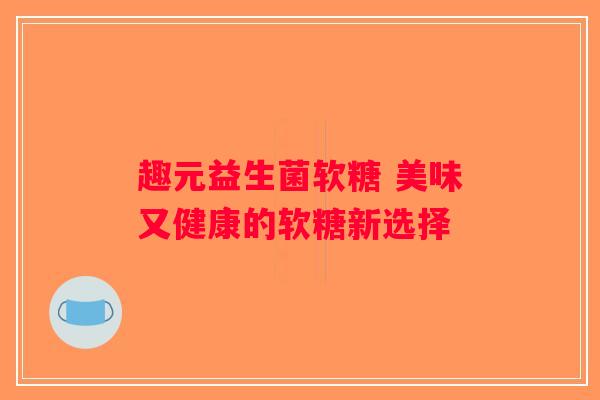 趣元益生菌软糖 美味又健康的软糖新选择