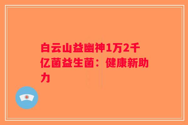 白云山益幽神1万2千亿菌益生菌：健康新助力