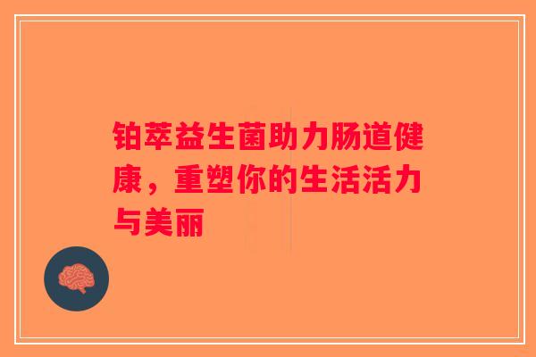 铂萃益生菌助力肠道健康,重塑你的生活活力与美丽 铂萃益生菌助力肠道健康,重塑你的生活活力与美丽