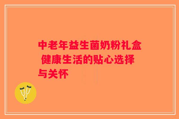 中老年益生菌奶粉礼盒 健康生活的贴心选择与关怀