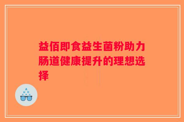 益佰即食益生菌粉助力肠道健康提升的理想选择 益佰即食益生菌粉助力肠道健康提升的理想选择