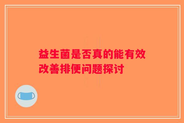 益生菌是否真的能有效改善排便问题探讨 益生菌是否真的能有效改善排便问题探讨