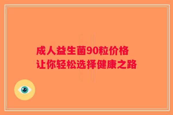 成人益生菌90粒价格让你轻松选择健康之路
