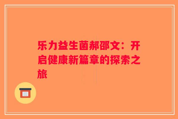 乐力益生菌郝邵文：开启健康新篇章的探索之旅