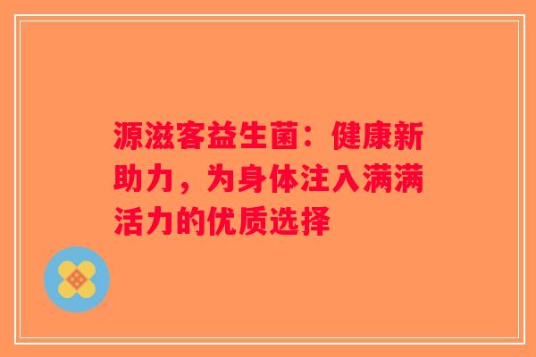源滋客益生菌：健康新助力，为身体注入满满活力的优质选择